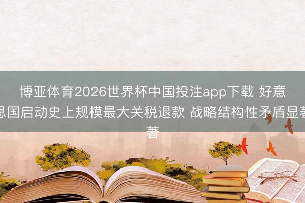 博亚体育2026世界杯中国投注app下载 好意思国启动史上规模最大关税退款 战略结构性矛盾显著