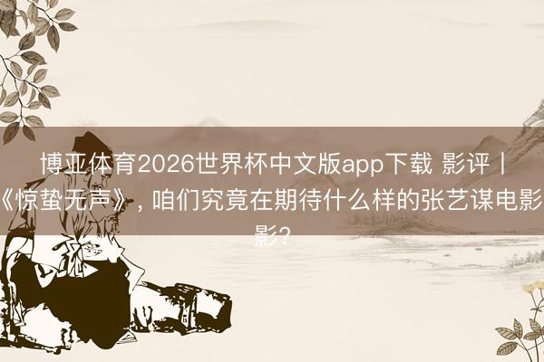 博亚体育2026世界杯中文版app下载 影评丨《惊蛰无声》， 咱们究竟在期待什么样的张艺谋电影?