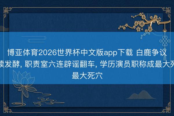 博亚体育2026世界杯中文版app下载 白鹿争议连续发酵， 职责室六连辟谣翻车， 学历演员职称成最大死穴