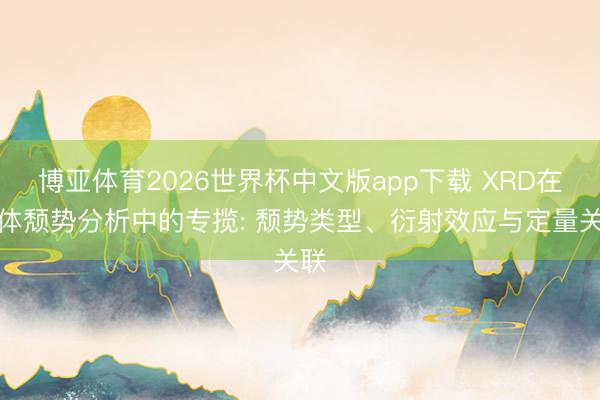 博亚体育2026世界杯中文版app下载 XRD在晶体颓势分析中的专揽: 颓势类型、衍射效应与定量关联
