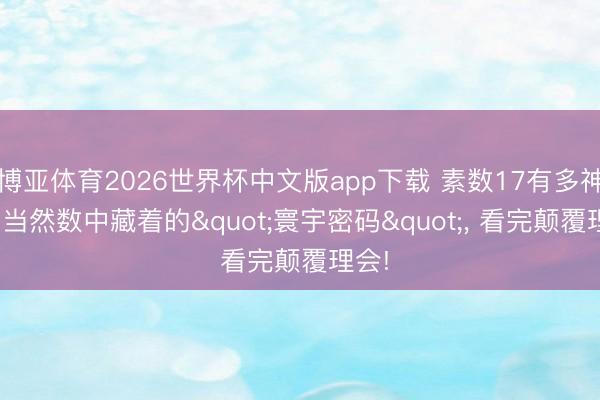 博亚体育2026世界杯中文版app下载 素数17有多神奇? 当然数中藏着的"寰宇密码"， 看完颠覆理会!