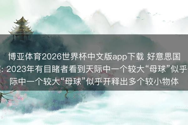 博亚体育2026世界杯中文版app下载 好意思国泄露第三批UFO档案: 2023年有目睹者看到天际中一个较大“母球”似乎开释出多个较小物体