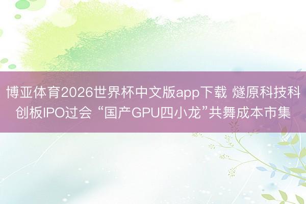 博亚体育2026世界杯中文版app下载 燧原科技科创板IPO过会 “国产GPU四小龙”共舞成本市集