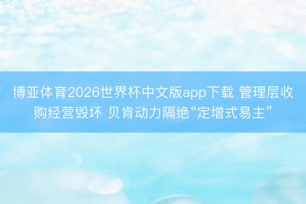 博亚体育2026世界杯中文版app下载 管理层收购经营毁坏 贝肯动力隔绝“定增式易主”