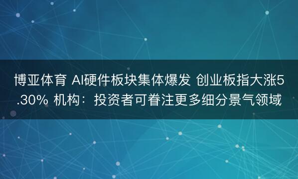 博亚体育 AI硬件板块集体爆发 创业板指大涨5.30% 机构：投资者可眷注更多细分景气领域
