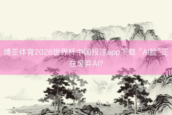 博亚体育2026世界杯中国投注app下载 “AI脸”正在废弃AI?