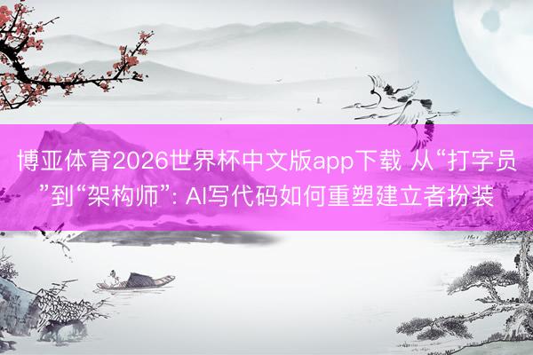 博亚体育2026世界杯中文版app下载 从“打字员”到“架构师”: AI写代码如何重塑建立者扮装