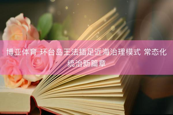 博亚体育 环台岛王法插足近海治理模式 常态化统治新篇章