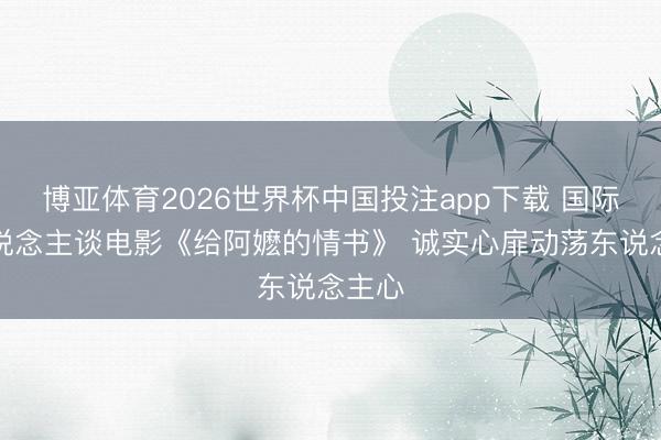 博亚体育2026世界杯中国投注app下载 国际华东说念主谈电影《给阿嬷的情书》 诚实心扉动荡东说念主心