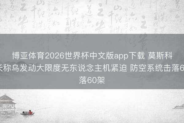博亚体育2026世界杯中文版app下载 莫斯科市长称乌发动大限度无东说念主机紧迫 防空系统击落60架