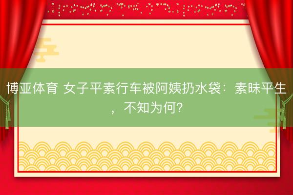 博亚体育 女子平素行车被阿姨扔水袋：素昧平生，不知为何？