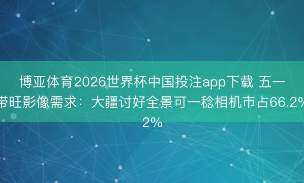 博亚体育2026世界杯中国投注app下载 五一带旺影像需求：大疆讨好全景可一稔相机市占66.2%