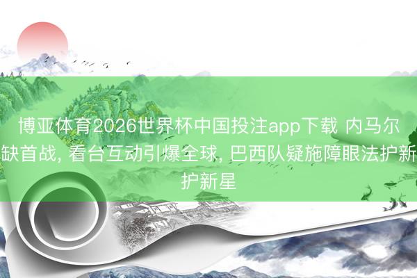 博亚体育2026世界杯中国投注app下载 内马尔伤缺首战, 看台互动引爆全球, 巴西队疑施障眼法护新星