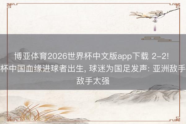 博亚体育2026世界杯中文版app下载 2-2! 寰宇杯中国血缘进球者出生, 球迷为国足发声: 亚洲敌手太强
