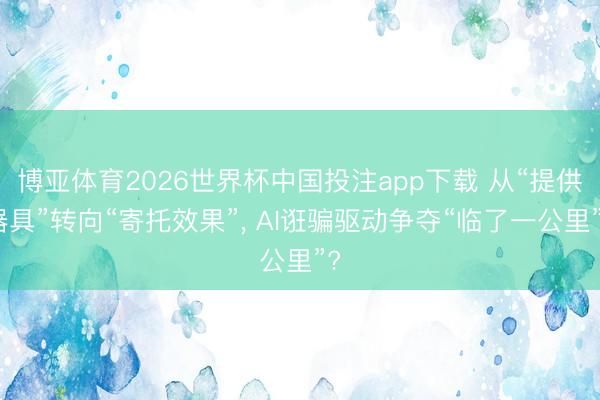 博亚体育2026世界杯中国投注app下载 从“提供器具”转向“寄托效果”， AI诳骗驱动争夺“临了一公里”?