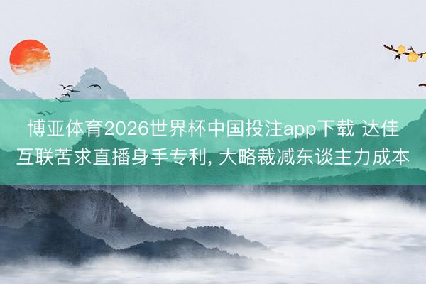 博亚体育2026世界杯中国投注app下载 达佳互联苦求直播身手专利, 大略裁减东谈主力成本