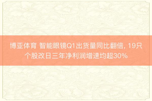 博亚体育 智能眼镜Q1出货量同比翻倍， 19只个股改日三年净利润增速均超30%