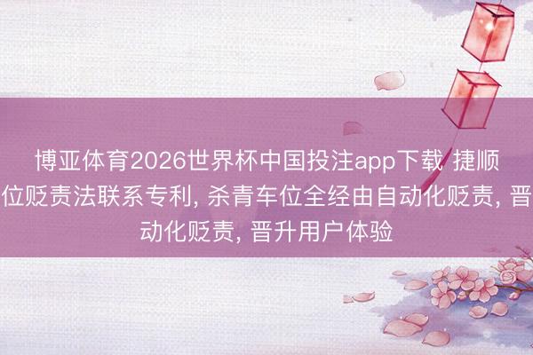 博亚体育2026世界杯中国投注app下载 捷顺科技肯求车位贬责法联系专利， 杀青车位全经由自动化贬责， 晋升用户体验