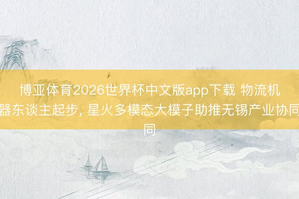 博亚体育2026世界杯中文版app下载 物流机器东谈主起步， 星火多模态大模子助推无锡产业协同
