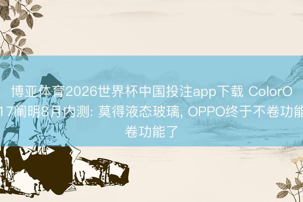博亚体育2026世界杯中国投注app下载 ColorOS 17阐明8月内测: 莫得液态玻璃, OPPO终于不卷功能了