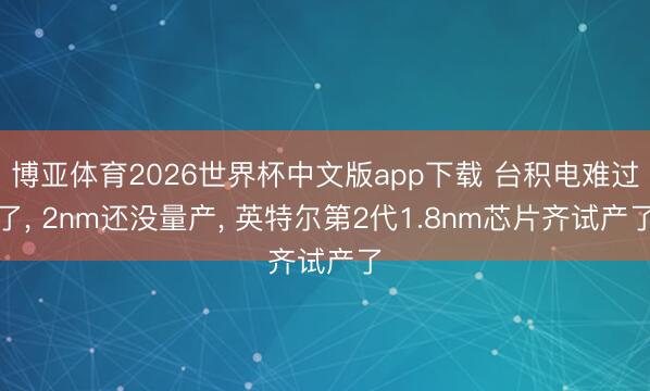 博亚体育2026世界杯中文版app下载 台积电难过了, 2nm还没量产, 英特尔第2代1.8nm芯片齐试产了
