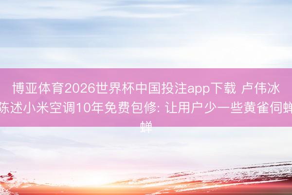 博亚体育2026世界杯中国投注app下载 卢伟冰陈述小米空调10年免费包修: 让用户少一些黄雀伺蝉