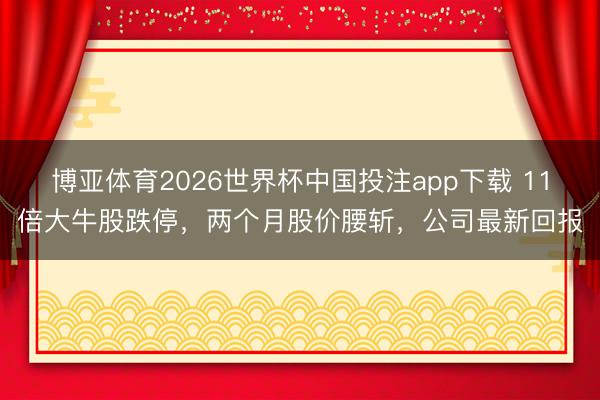 博亚体育2026世界杯中国投注app下载 11倍大牛股跌停，两个月股价腰斩，公司最新回报