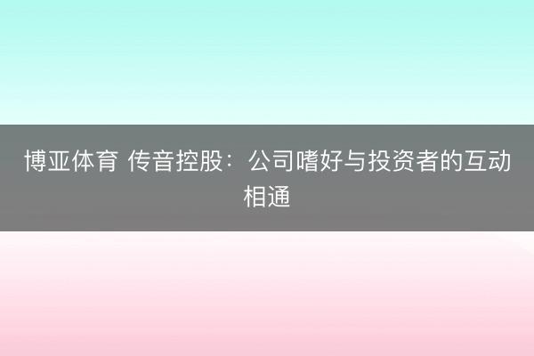博亚体育 传音控股:公司嗜好与投资者的互动相通
