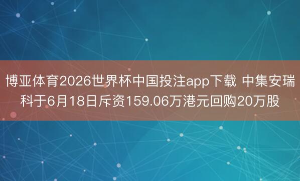 博亚体育2026世界杯中国投注app下载 中集安瑞科于6月18日斥资159.06万港元回购20万股