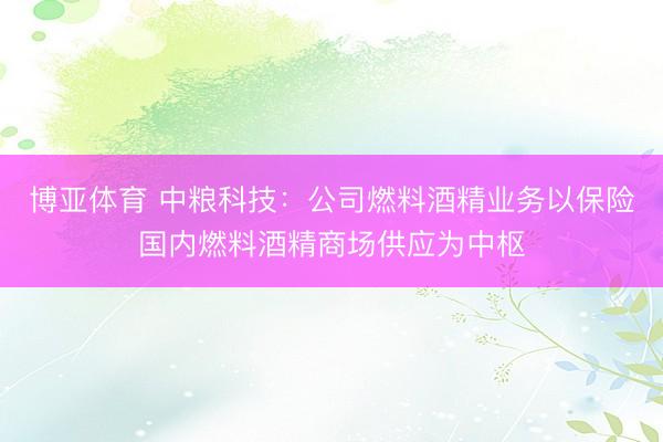 博亚体育 中粮科技：公司燃料酒精业务以保险国内燃料酒精商场供应为中枢