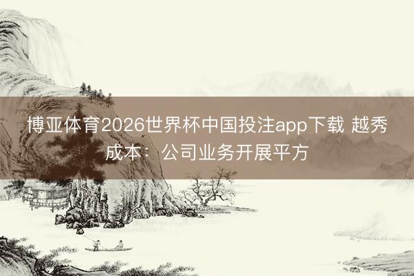 博亚体育2026世界杯中国投注app下载 越秀成本：公司业务开展平方