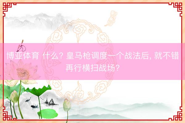 博亚体育 什么? 皇马枪调度一个战法后, 就不错再行横扫战场?