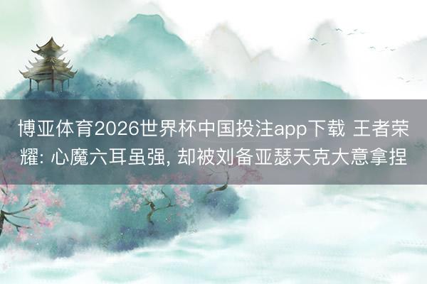 博亚体育2026世界杯中国投注app下载 王者荣耀: 心魔六耳虽强, 却被刘备亚瑟天克大意拿捏