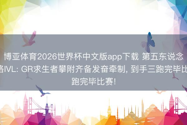 博亚体育2026世界杯中文版app下载 第五东说念主格IVL: GR求生者攀附齐备发奋牵制, 到手三跑完毕比赛!