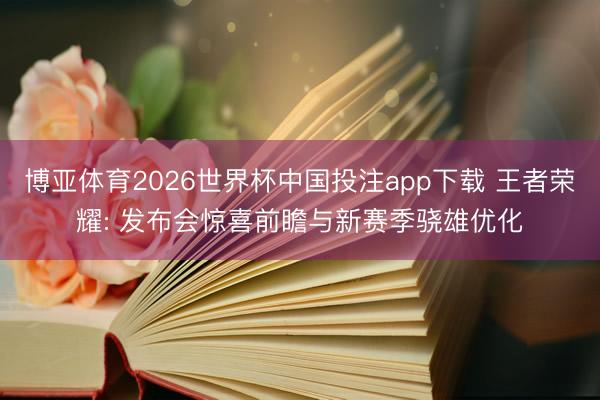 博亚体育2026世界杯中国投注app下载 王者荣耀: 发布会惊喜前瞻与新赛季骁雄优化