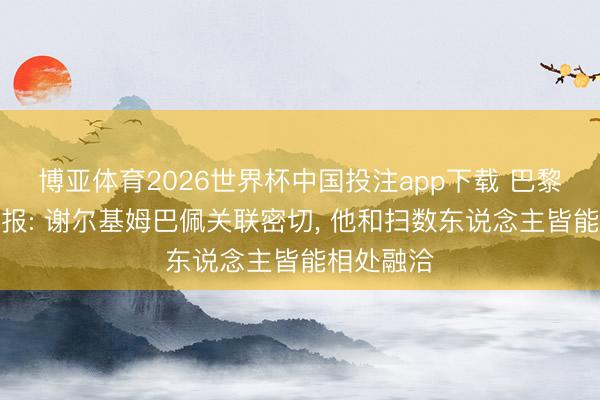 博亚体育2026世界杯中国投注app下载 巴黎东说念主报: 谢尔基姆巴佩关联密切, 他和扫数东说念主皆能相处融洽