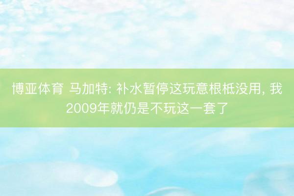 博亚体育 马加特: 补水暂停这玩意根柢没用, 我2009年就仍是不玩这一套了