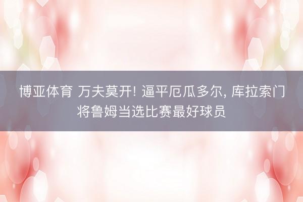 博亚体育 万夫莫开! 逼平厄瓜多尔, 库拉索门将鲁姆当选比赛最好球员