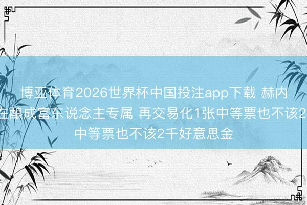 博亚体育2026世界杯中国投注app下载 赫内斯: 全国杯在酿成富东说念主专属 再交易化1张中等票也不该2千好意思金